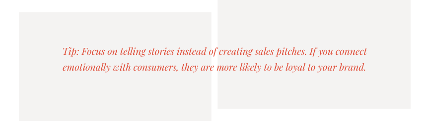 Tip: Focus on telling stories instead of creating sales. Connect emotionally with customers.