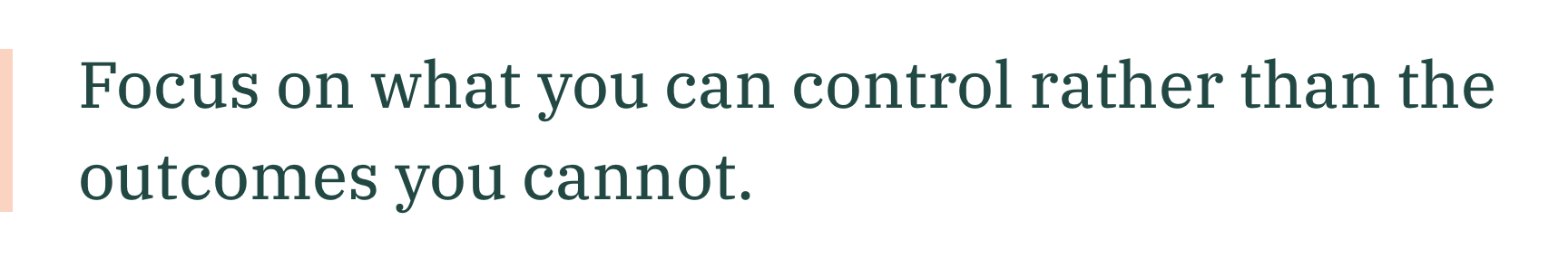 Focus on what you can control rather than the outcomes you cannot.