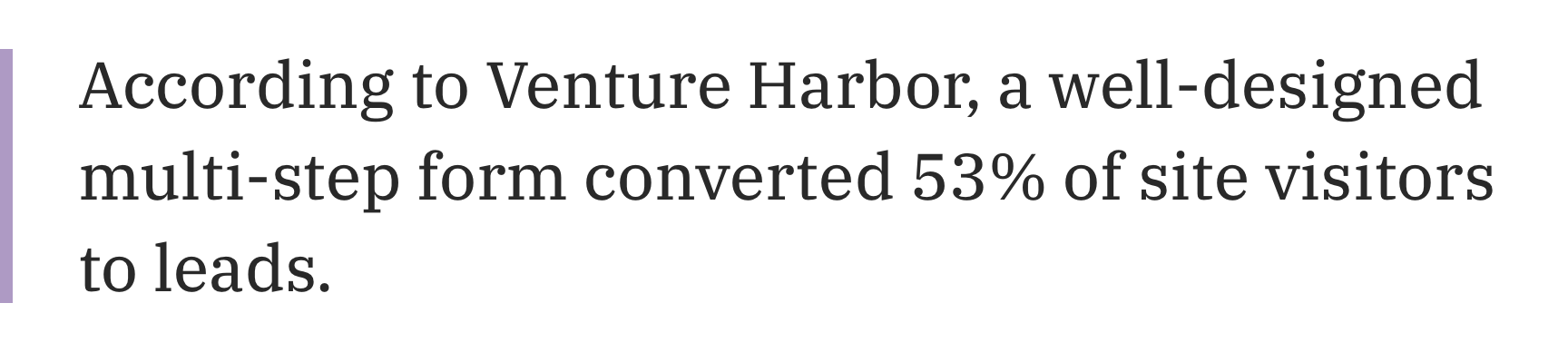 According to Venture Harbor, a well-designed multi-step form converted 53% of site visitors to leads.